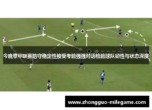 今晚意甲联赛防守稳定性接受考验强强对话检验球队韧性与状态深度
