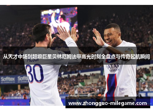 从天才中场到超级巨星贝林厄姆法甲高光时刻全盘点与传奇起航瞬间