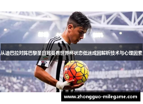 从迪巴拉对阵巴黎圣日耳曼看世界杯状态低迷成因解析技术与心理因素
