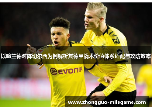 以哈兰德对阵切尔西为例解析其德甲战术价值体系适配与攻防效率