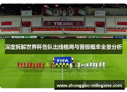 深度拆解世界杯各队出线格局与晋级概率全景分析