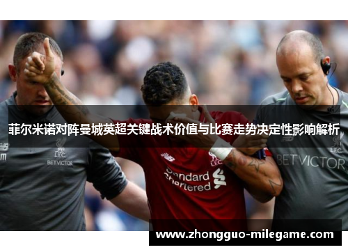 菲尔米诺对阵曼城英超关键战术价值与比赛走势决定性影响解析