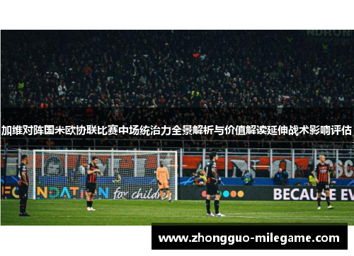 加维对阵国米欧协联比赛中场统治力全景解析与价值解读延伸战术影响评估