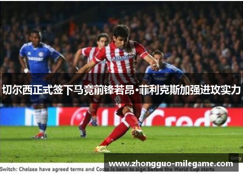 切尔西正式签下马竞前锋若昂·菲利克斯加强进攻实力