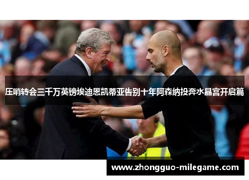 压哨转会三千万英镑埃迪恩凯蒂亚告别十年阿森纳投奔水晶宫开启篇