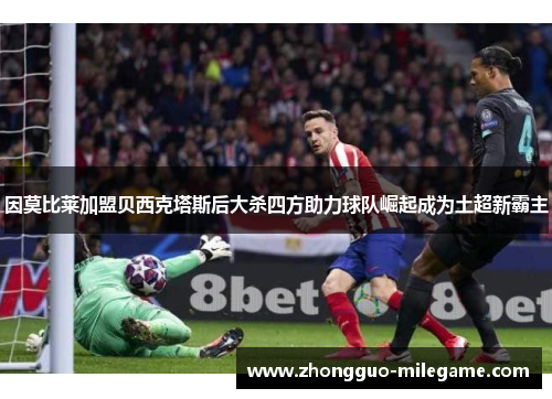 因莫比莱加盟贝西克塔斯后大杀四方助力球队崛起成为土超新霸主