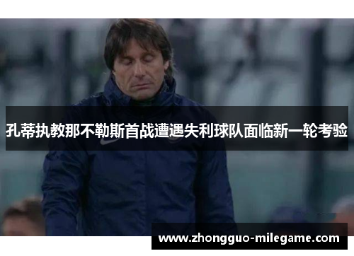 孔蒂执教那不勒斯首战遭遇失利球队面临新一轮考验