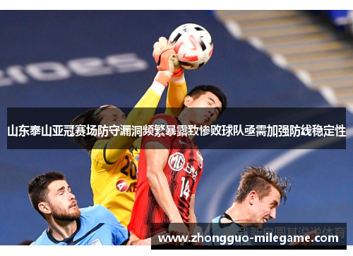 山东泰山亚冠赛场防守漏洞频繁暴露致惨败球队亟需加强防线稳定性