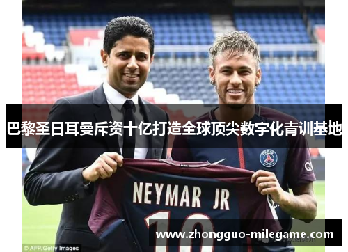 巴黎圣日耳曼斥资十亿打造全球顶尖数字化青训基地