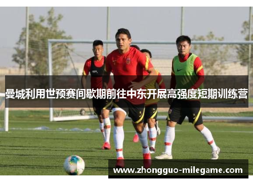 曼城利用世预赛间歇期前往中东开展高强度短期训练营