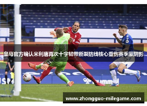 皇马官方确认米利唐再次十字韧带断裂防线核心重伤赛季蒙阴影