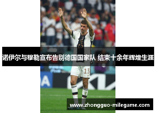 诺伊尔与穆勒宣布告别德国国家队 结束十余年辉煌生涯