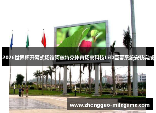 2026世界杯开幕式场馆阿兹特克体育场高科技LED巨幕系统安装完成